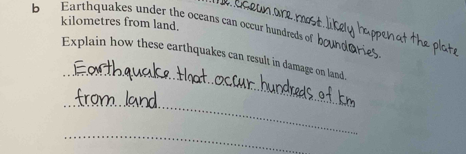 Earthquakes under the oceans can occur hundreds of 
kilometres from land. 
_ 
Explain how these earthquakes can result in damage on land 
_ 
_