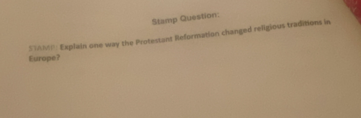 Stamp Question: 
STAMB: Explain one way the Protestant Reformation changed religious traditions in 
Europe?