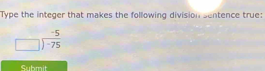 Type the integer that makes the following division sentence true:
beginarrayr -5 □ encloselongdiv -75endarray
Submit
