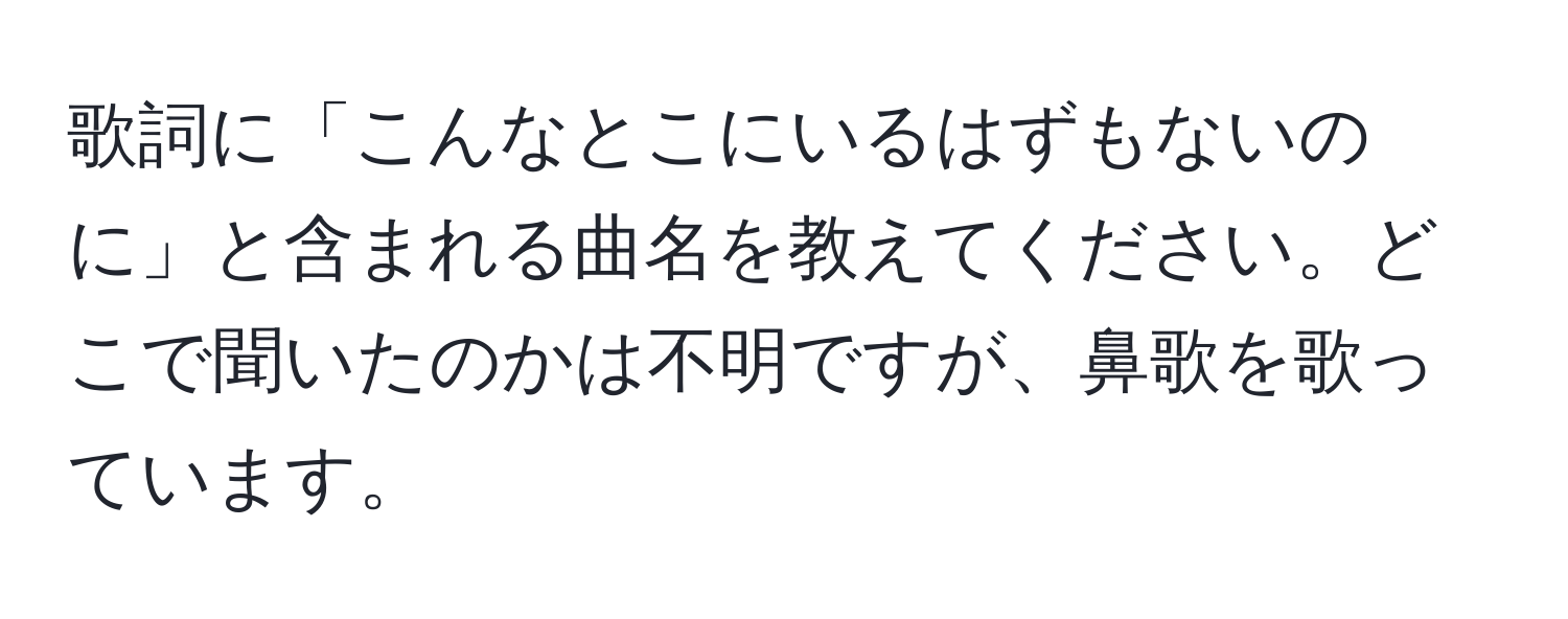 歌詞に「こんなとこにいるはずもないのに」と含まれる曲名を教えてください。どこで聞いたのかは不明ですが、鼻歌を歌っています。