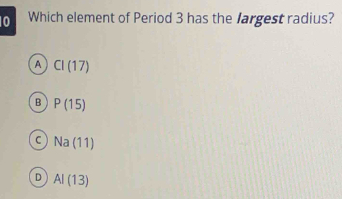 Which element of Period 3 has the largest radius?
A CI(17)
B P(15)
C Na(11)
D AI(13)