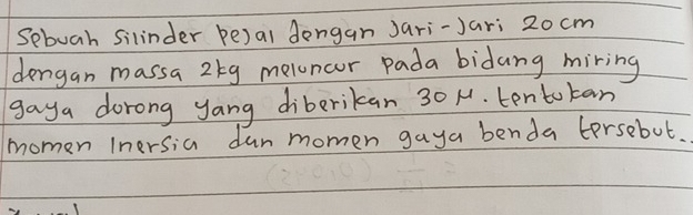 Sebuah Silinder be)al dongan Jari-Jari 20 cm
dengan massa 2kg melncor pada bidang miring 
gaya dorong yang diberikan 301. tentokan 
momen Inersia dun momen gaya benda tersebut.