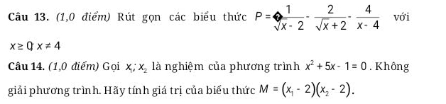 (1,0 điểm) Rút gọn các biểu thức P= 1/sqrt(x)-2 - 2/sqrt(x)+2 - 4/x-4  với
x≥ 0; x!= 4
Câu 14. (1,0 điểm) Gọi x_1; x_2 là nghiệm của phương trình x^2+5x-1=0. Không 
giải phương trình. Hãy tính giá trị của biểu thức M=(x_1-2)(x_2-2).