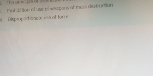 The principle of distincuc
c. Prohibition of use of weapons of mass destruction
d. Disproportionate use of force