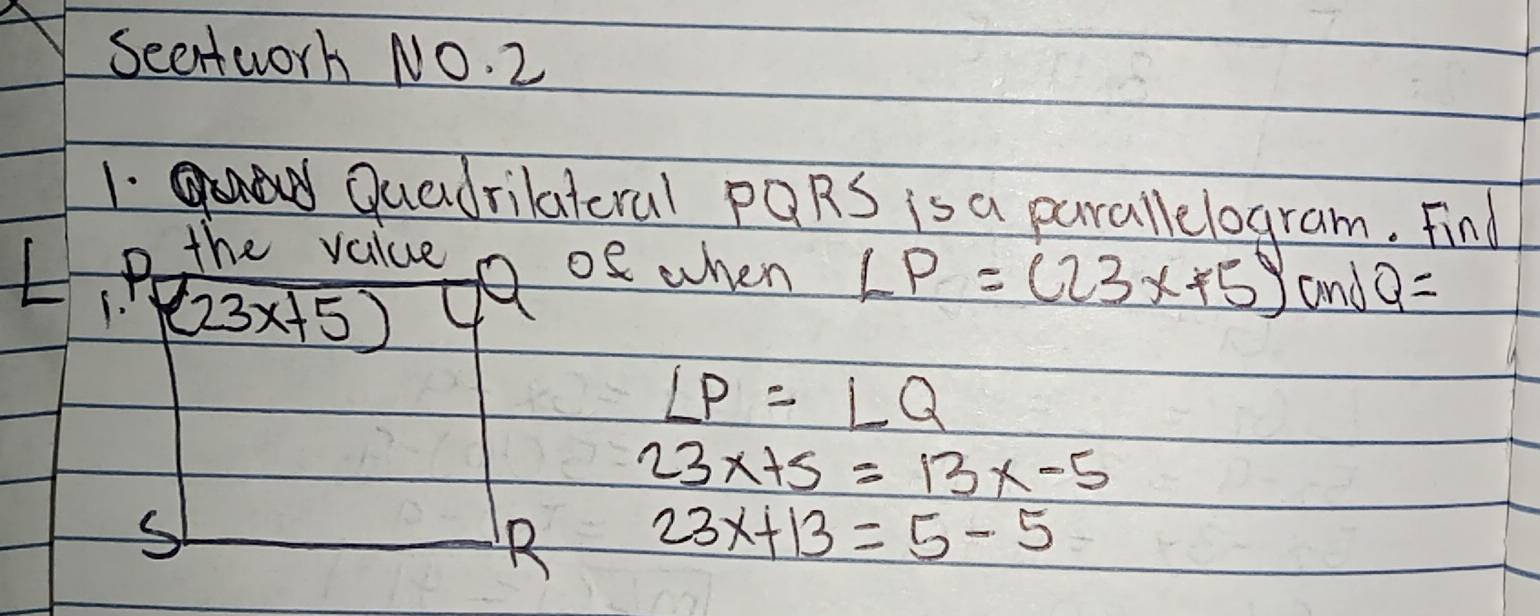 Seertworh NO. 2 
1. Quadrilateral pQRS is a parallelogram. Find 
P the value a of when LP=(23x+5)andQ=
1. sqrt((23x+5))
∠ P=∠ Q
23x+5=13x-5
23x+13=5-5