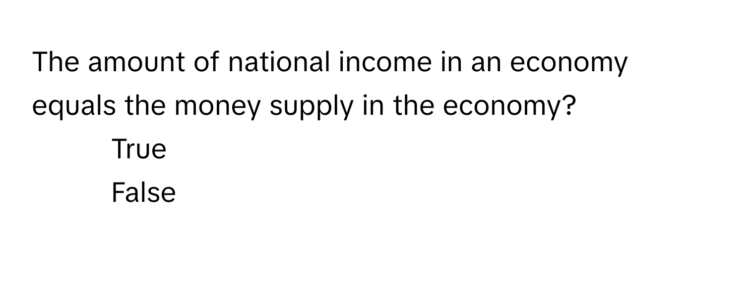 The amount of national income in an economy equals the money supply in the economy?

1) True 
2) False