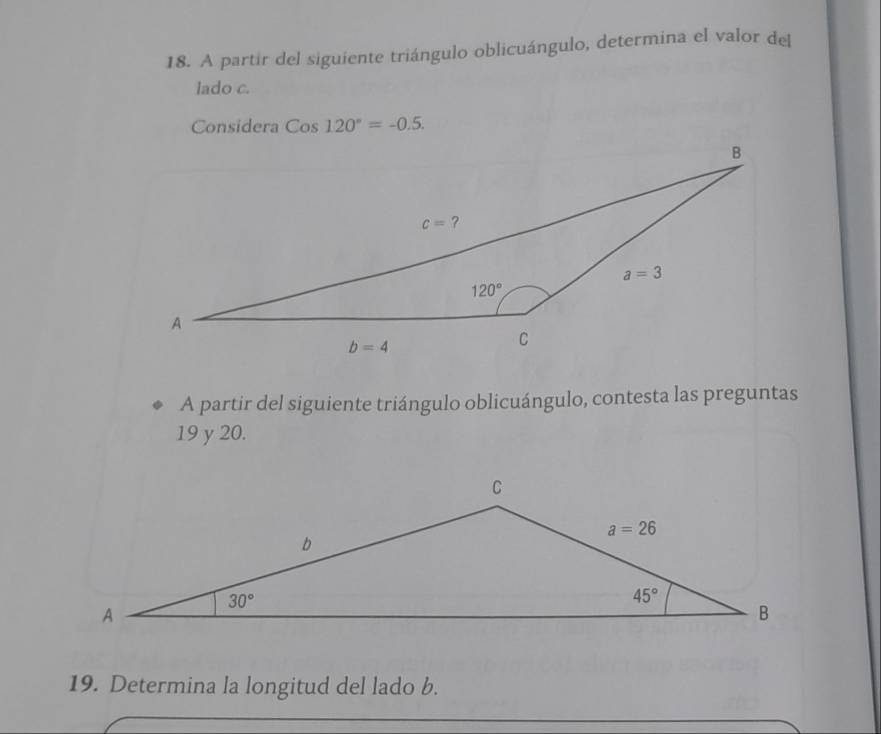 A partir del siguiente triángulo oblicuángulo, determina el valor de
lado c.
Considera Cos120°=-0.5.
A partir del siguiente triángulo oblicuángulo, contesta las preguntas
19 y 20.
19. Determina la longitud del lado b.