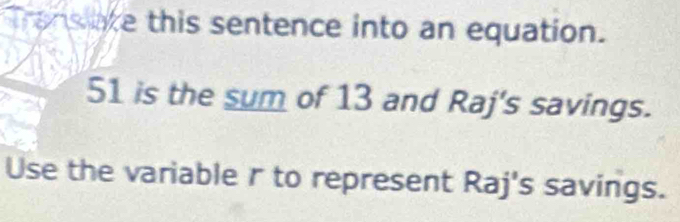 Transiate this sentence into an equation.
51 is the sum of 13 and Raj's savings. 
Use the variable r to represent Raj's savings.