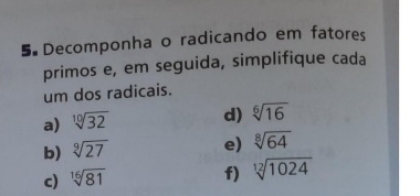 Decomponha o radicando em fatores
primos e, em seguida, simplifique cada
um dos radicais.
a) sqrt[10](32) d) sqrt[6](16)
b) sqrt[9](27) e) sqrt[8](64)
c) sqrt[16](81)
f) sqrt[12](1024)