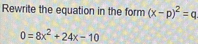 Rewrite the equation in the form (x-p)^2=q
0=8x^2+24x-10