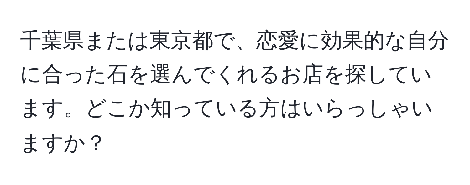 千葉県または東京都で、恋愛に効果的な自分に合った石を選んでくれるお店を探しています。どこか知っている方はいらっしゃいますか？