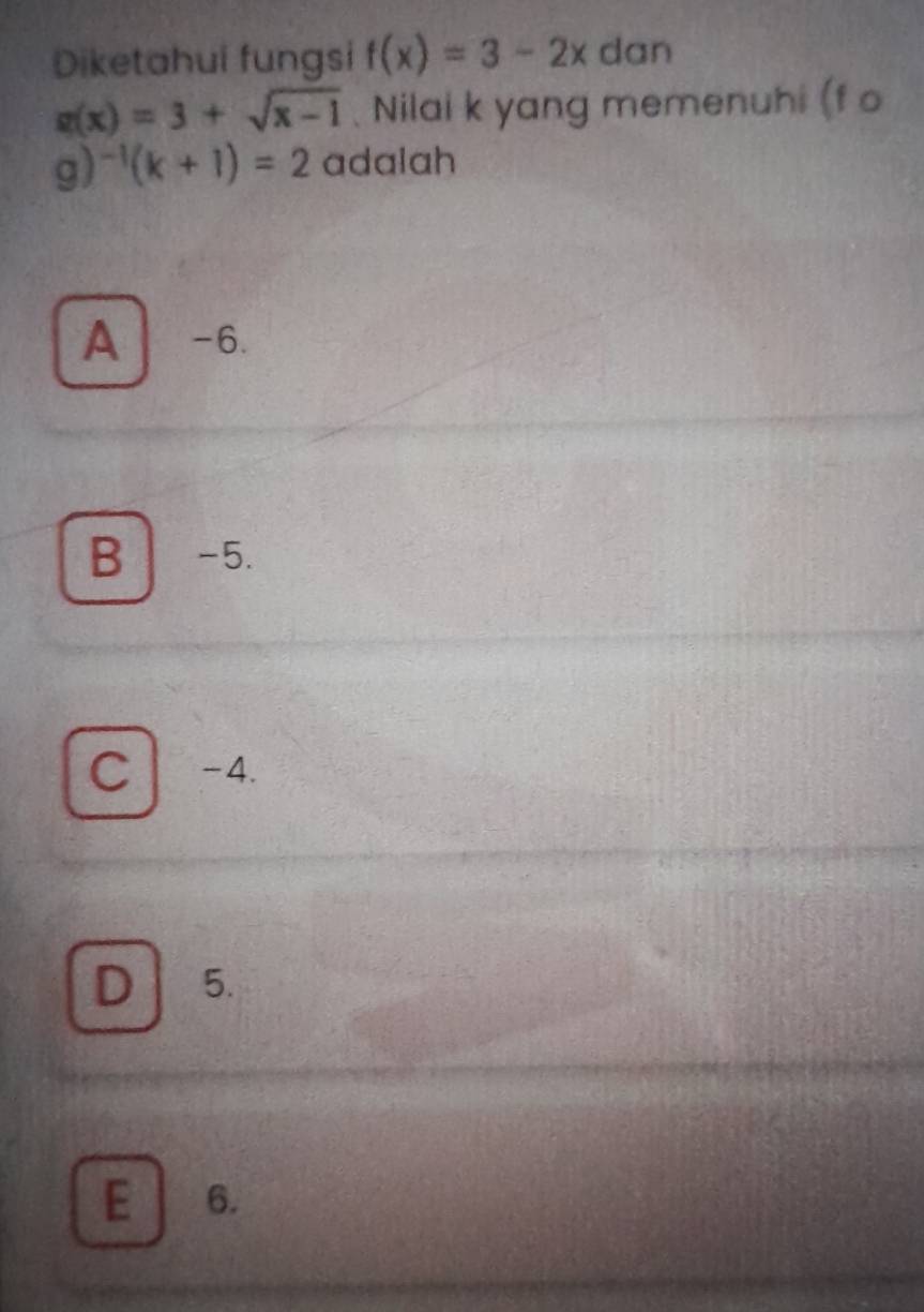 Diketahui fungsi f(x)=3-2x dan
g(x)=3+sqrt(x-1) Nilai k yang memenuhi (f o
g) ^-1(k+1)=2 adalah
A -6.
B -5.
C | -4.
D 5.
E 6.