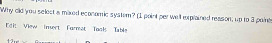 Why did you select a mixed economic system? (1 point per well explained reason, up to 3 points 
Edit View Insert Format Tools Table 
12nt