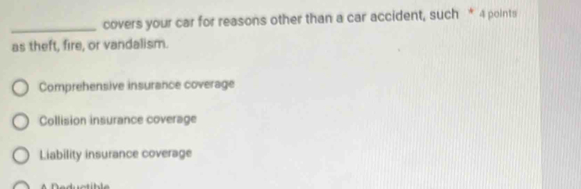 covers your car for reasons other than a car accident, such * 4 points
as theft, fire, or vandalism.
Comprehensive insurance coverage
Collision insurance coverage
Liability insurance coverage