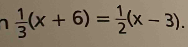 1  1/3 (x+6)= 1/2 (x-3).