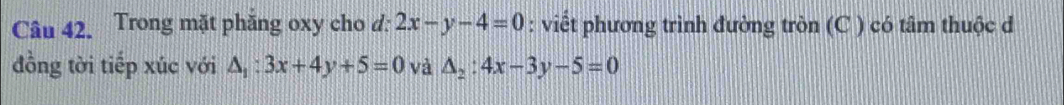 Trong mặt phăng oxy cho d: 2x-y-4=0 : viết phương trình đường tròn (C ) có tâm thuộc d
đồng tời tiếp xúc với △ _1:3x+4y+5=0 và △ _2:4x-3y-5=0