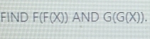 FIND F(F(X)) AND G(G(X)).