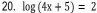 log (4x+5)=2