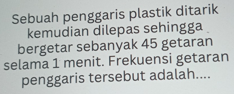 Sebuah penggaris plastik ditarik 
kemudian dilepas sehingga 
bergetar sebanyak 45 getaran 
selama 1 menit. Frekuensi getaran 
penggaris tersebut adalah....