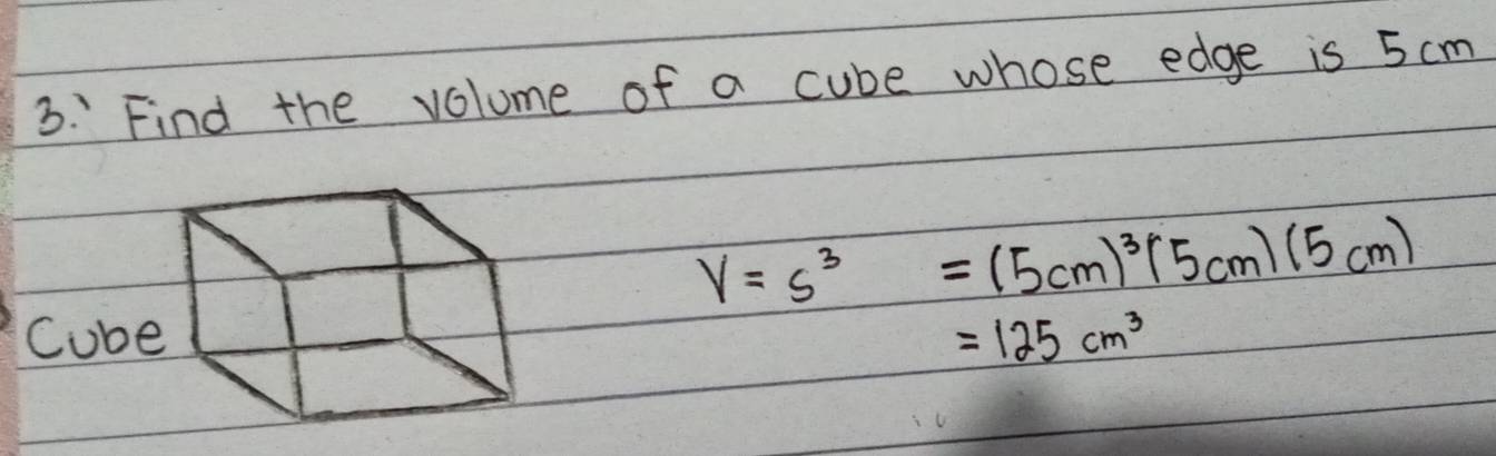 Find the volume of a cube whose edge is 5 cm
V=s^3=(5cm)^3(5cm)(5cm)
Cub =125cm^3