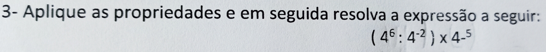 3- Aplique as propriedades e em seguida resolva a expressão a seguir:
(4^6:4^(-2))* 4-^5