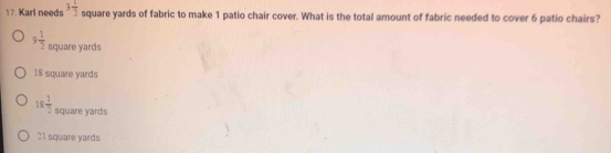 Karl needs 3 1/2  square yards of fabric to make 1 patio chair cover. What is the total amount of fabric needed to cover 6 patio chairs?
9 1/2  square yards
18 square yards
18 1/2  square yards
21 square yards