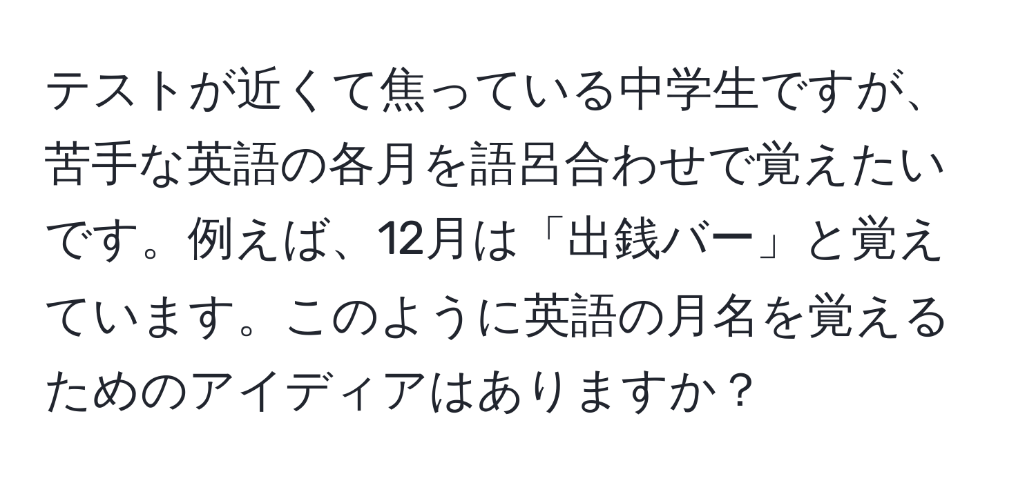 テストが近くて焦っている中学生ですが、苦手な英語の各月を語呂合わせで覚えたいです。例えば、12月は「出銭バー」と覚えています。このように英語の月名を覚えるためのアイディアはありますか？