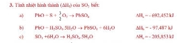 Tình nhiệt hình thành (△ H_r)ciaSO_3 biết:
a) PhO-S+ 3/2 O_2to PhSO_4 AH_2--692,45
b) PbO-11_2SO_4.5H_2Oto PbSO_4+6H_2O △ II,--97.487kJ
c) SO_1+6H_2Oto H_2SO_4.5H_2O AH_x=-205,853kJ