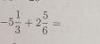 -5 1/3 +2 5/6 =