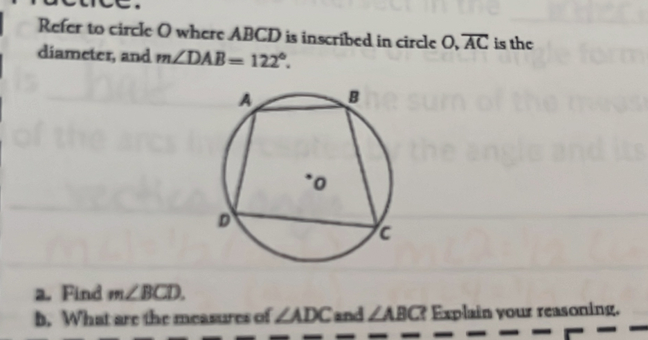 Refer to circle O where ABCD is inscribed in circle O, overline AC is the 
diameter, and m∠ DAB=122°. 
a. Find m∠ BCD. 
b. What are the measures of ∠ ADC and ∠ ABC ? Explain your reasoning.