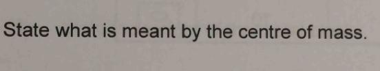 State what is meant by the centre of mass.
