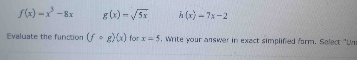 f(x)=x^3-8x g(x)=sqrt(5x) h(x)=7x-2
Evaluate the function (fcirc g)(x) for x=5. Write your answer in exact simplified form. Select "Un