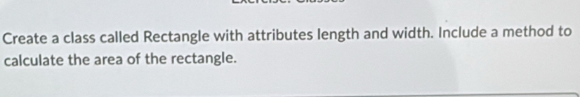 Create a class called Rectangle with attributes length and width. Include a method to 
calculate the area of the rectangle.