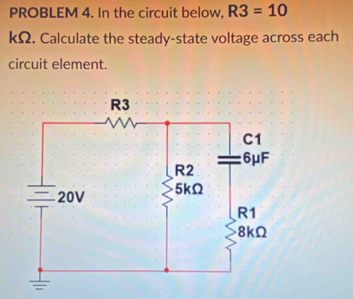 PROBLEM 4. In the circuit below, R3=10
kΩ. Calculate the steady-state voltage across each 
circuit element.