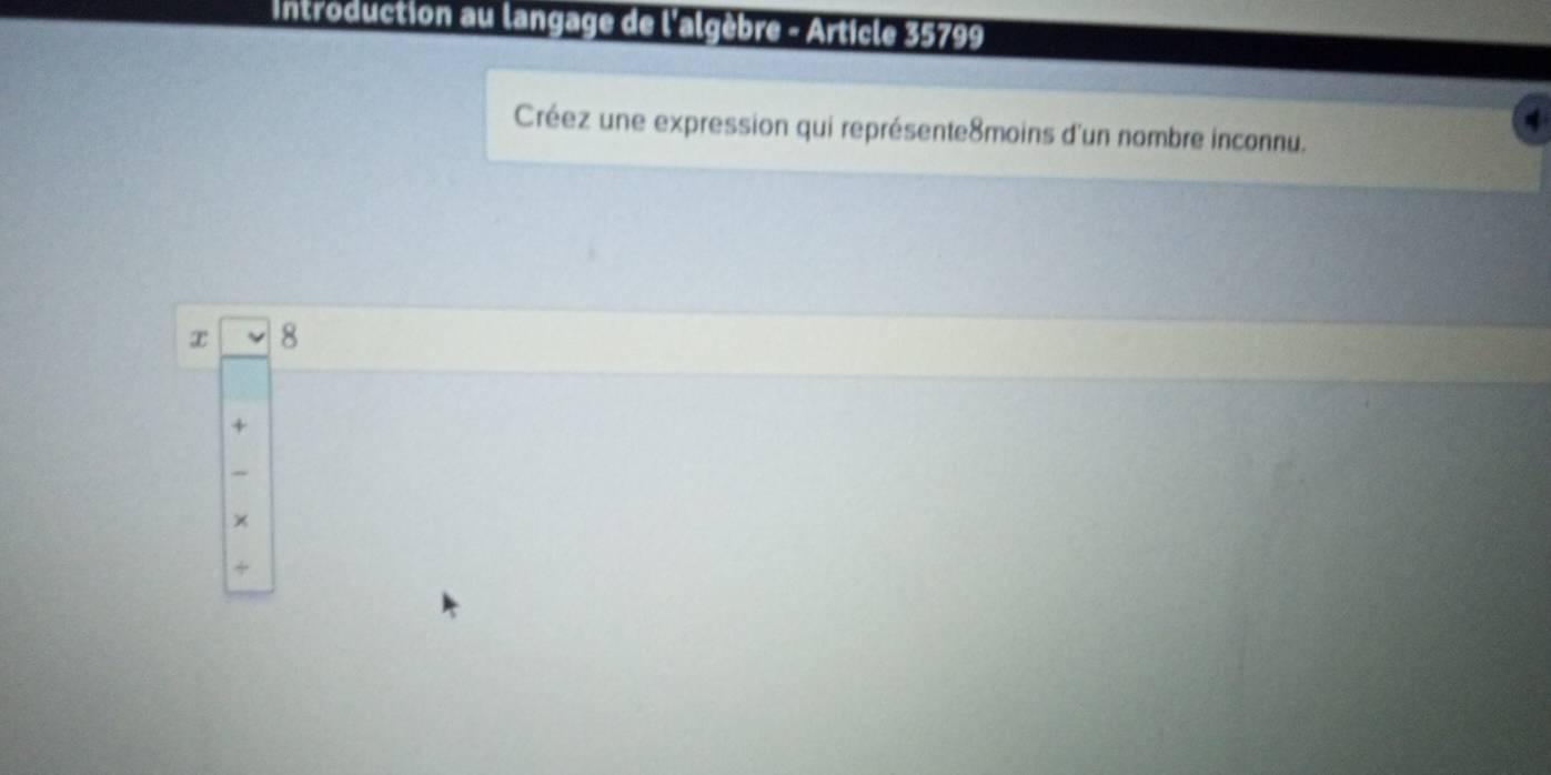 Introduction au langage de l'algèbre - Article 35799
Créez une expression qui représente8moins d'un nombre inconnu.
x 8
4
×
+