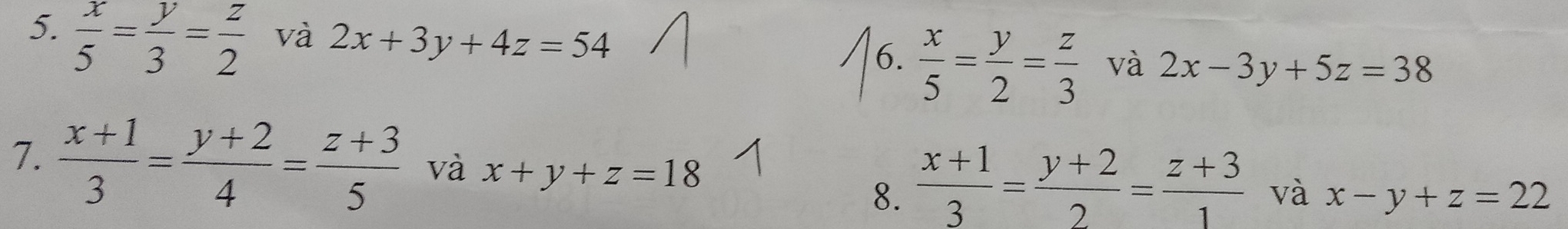  x/5 = y/3 = z/2 
và 2x+3y+4z=54
6.  x/5 = y/2 = z/3  và 2x-3y+5z=38
7.  (x+1)/3 = (y+2)/4 = (z+3)/5  và x+y+z=18
8.  (x+1)/3 = (y+2)/2 = (z+3)/1  và x-y+z=22