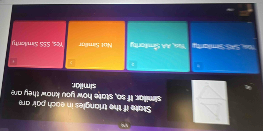 State if the triangles in each pair are
similar. If so, state how you know they are
similar.
2
3
4
Smicrty Yes, AA Similarity Not Similar Yes, SSS Similarity
