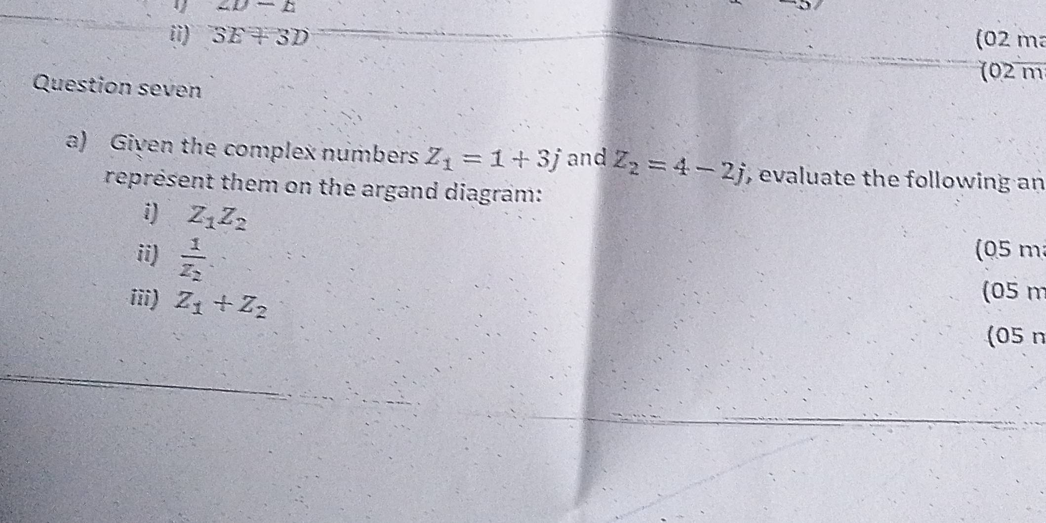 ∠ U-E
ii) 3E+3D
(02 m²
(02 m
Question seven 
a) Given the complex numbers Z_1=1+3j and Z_2=4-2j , evaluate the following an 
représent them on the argand diagram: 
i) Z_1Z_2
ii) frac 1z_2
(05 m²
iii) z_1+z_2
(05 m
(05 n