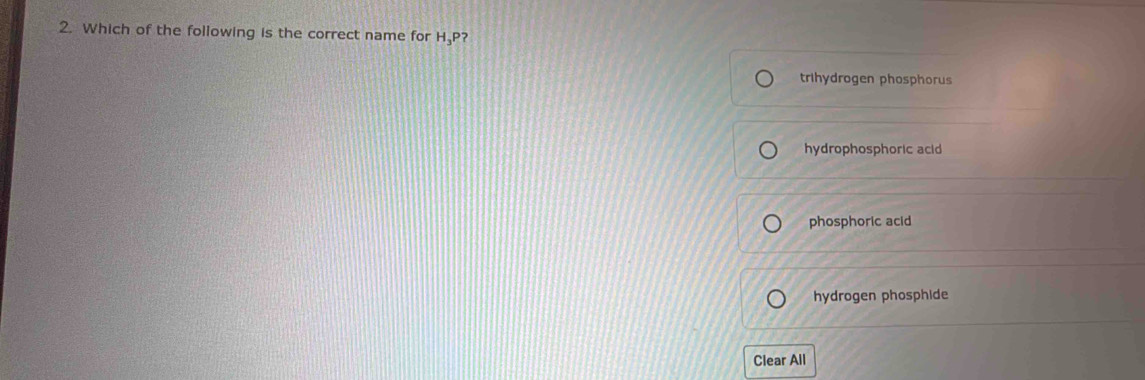 Which of the following is the correct name for H_3P ?
trihydrogen phosphorus
hydrophosphoric acid
phosphoric acid
hydrogen phosphide
Clear All