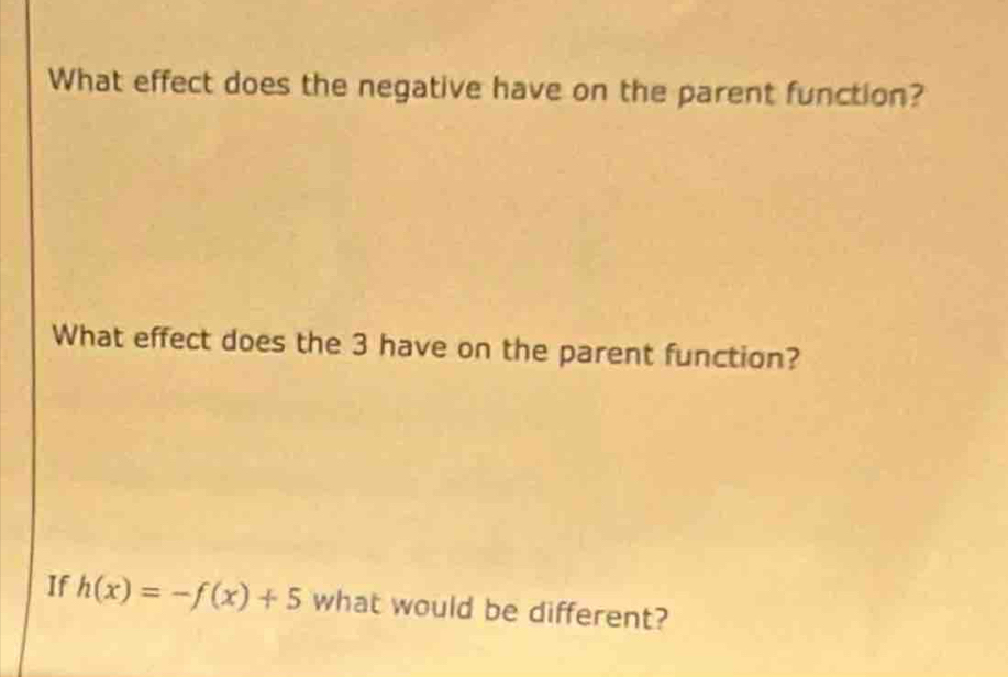 What effect does the negative have on the parent function? 
What effect does the 3 have on the parent function? 
If h(x)=-f(x)+5 what would be different?