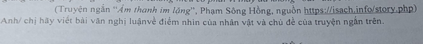 (Truyện ngắn “Âm thanh im lặng”, Phạm Sông Hồng, nguồn https://isach.info/story.php) 
Anh/ chị hãy viết bài văn nghị luậnvề điểm nhìn của nhân vật và chủ đề của truyện ngắn trên.