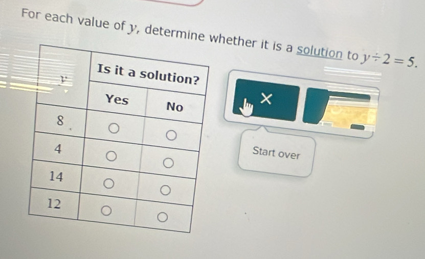 For each value of y, determine hether it is a solution to y/ 2=5. 
Start over