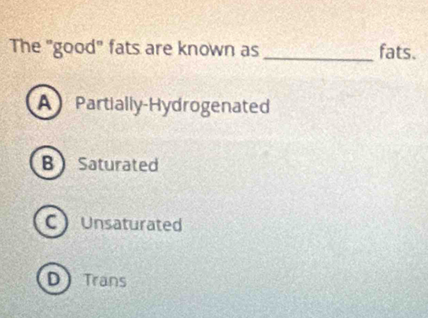 The "good" fats are known as _fats.
A Partially-Hydrogenated
B Saturated
C Unsaturated
D) Trans