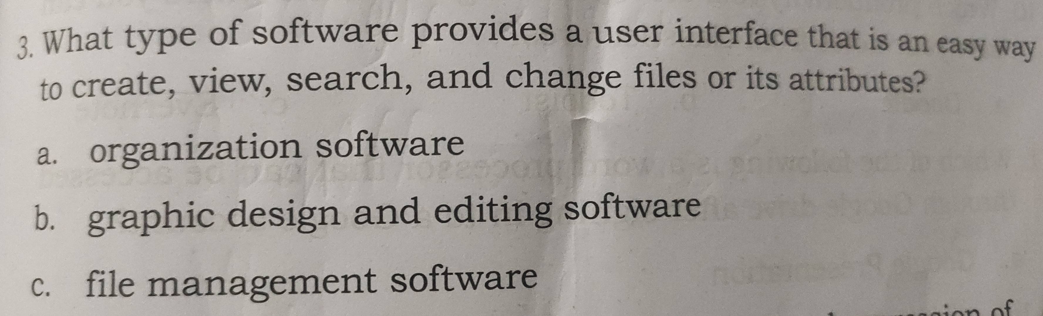 What type of software provides a user interface that is an easy way
to create, view, search, and change files or its attributes?
a. organization software
b. graphic design and editing software
c. file management software