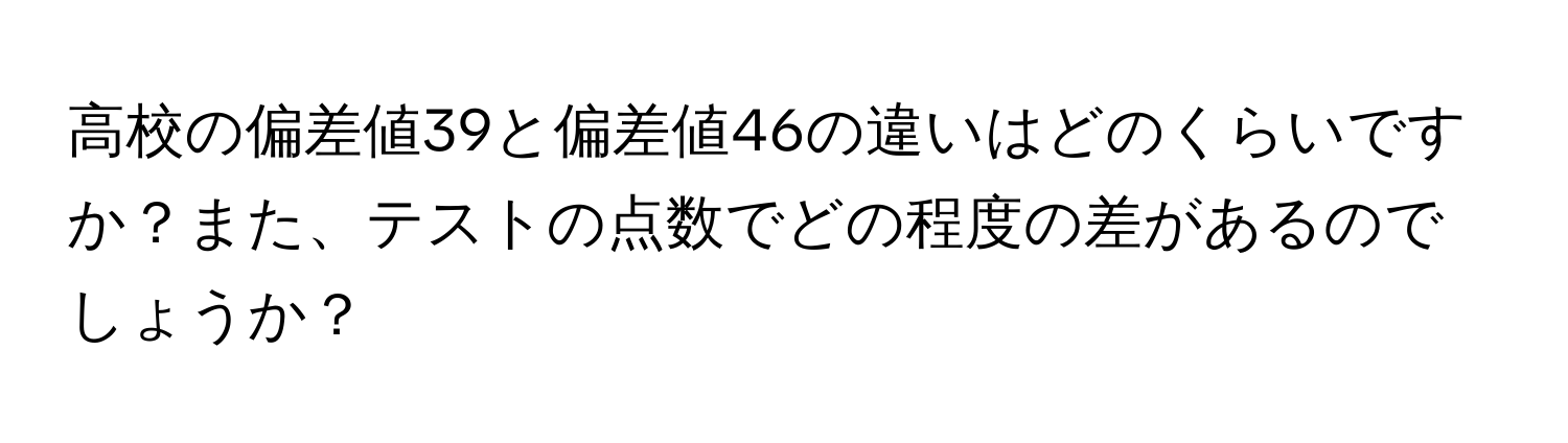 高校の偏差値39と偏差値46の違いはどのくらいですか？また、テストの点数でどの程度の差があるのでしょうか？