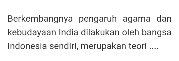 Berkembangnya pengaruh agama dan 
kebudayaan India dilakukan oleh bangsa 
Indonesia sendiri, merupakan teori ....