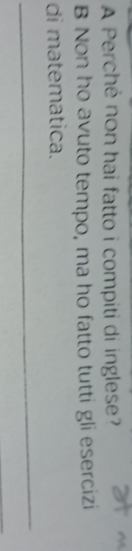 A Perché non hai fatto i compiti di inglese? 
at 
B Non ho avuto tempo, ma ho fatto tutti gli esercizi 
di matematica. 
_