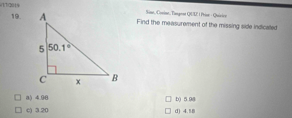 17/2019
Sine, Cosine, Tangent QUIZ | Print - Quizizz
19. Find the measurement of the missing side indicated
a) 4.98 b) 5.98
c) 3.20 d) 4.18