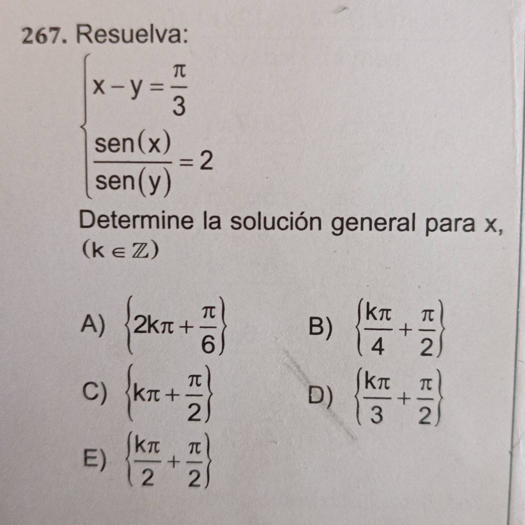 Resuelva:
beginarrayl x-y= π /3  sen(x) sen(y)=2endarray.
Determine la solución general para x,
(k∈ Z)
A)  2kπ + π /6    kπ /4 + π /2 
B)
C)  kπ + π /2    kπ /3 + π /2 
D)
E)   kπ /2 + π /2 