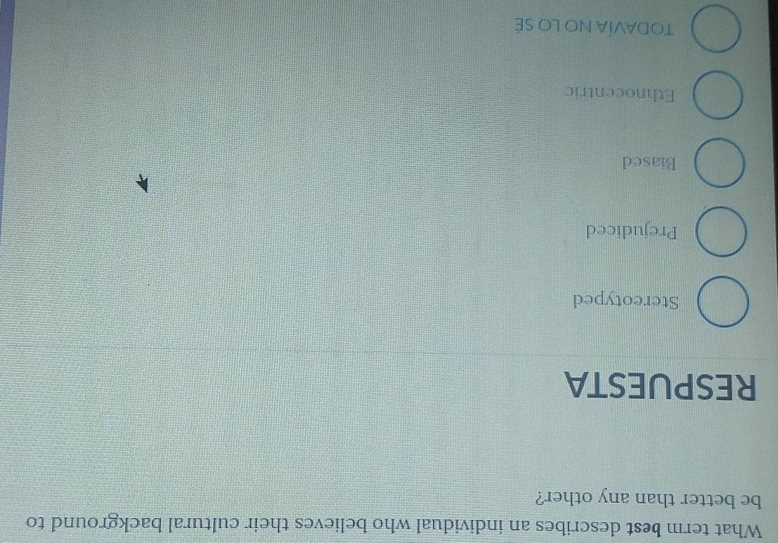 What term best describes an individual who believes their cultural background to
be better than any other?
RESPUESTA
Stereotyped
Prejudiced
Biased
Ethnocentric
Todavía no lo Sé